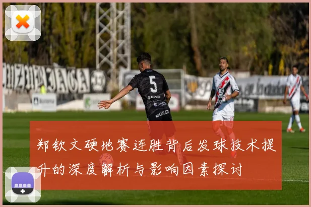 郑钦文硬地赛连胜背后发球技术提升的深度解析与影响因素探讨
