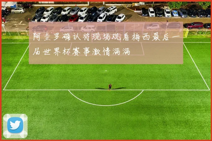 阿圭罗确认将现场观看梅西最后一届世界杯赛事激情满满