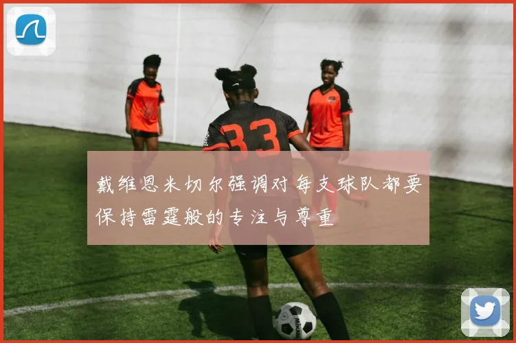 戴维恩米切尔强调对每支球队都要保持雷霆般的专注与尊重