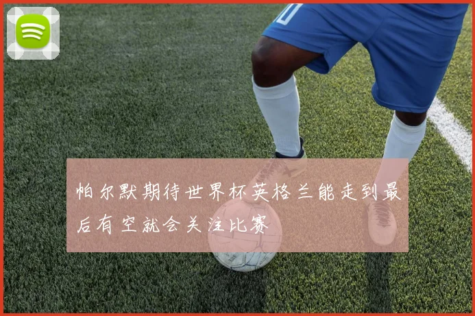 帕尔默期待世界杯英格兰能走到最后有空就会关注比赛