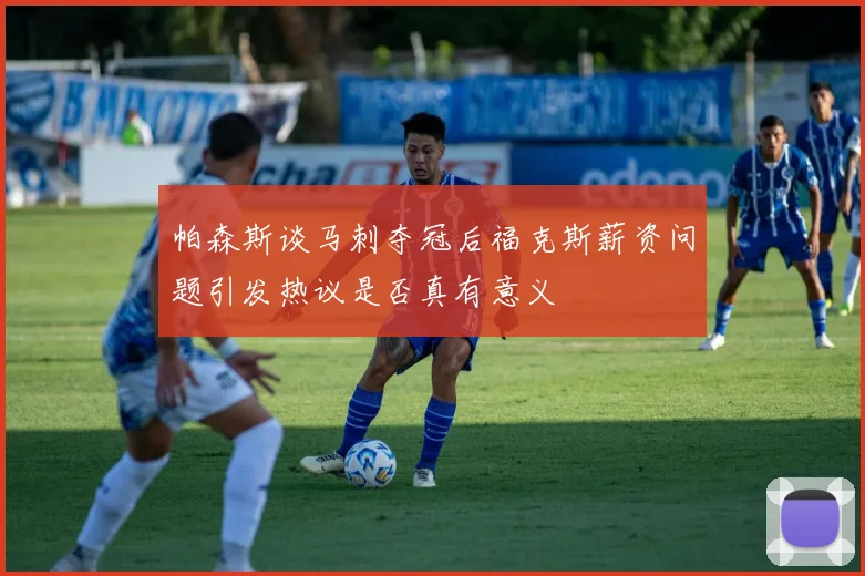 帕森斯谈马刺夺冠后福克斯薪资问题引发热议是否真有意义