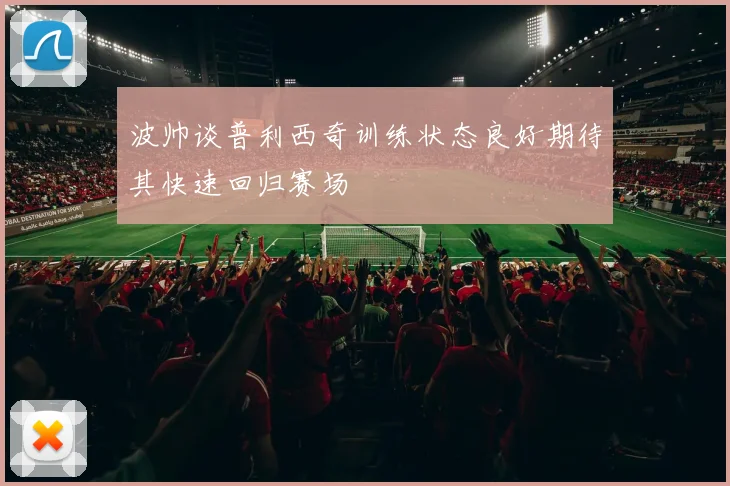 波帅谈普利西奇训练状态良好期待其快速回归赛场