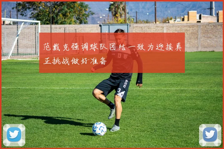 范戴克强调球队团结一致为迎接真正挑战做好准备