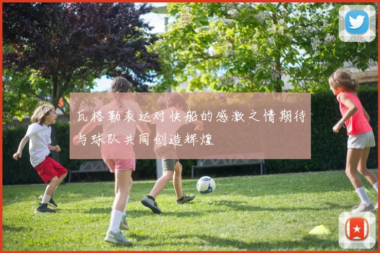 瓦格勒表达对快船的感激之情期待与球队共同创造辉煌