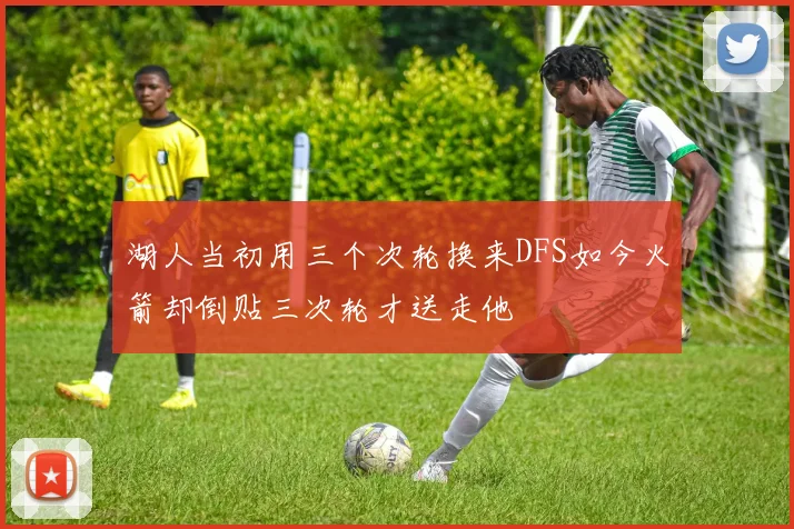 湖人当初用三个次轮换来DFS如今火箭却倒贴三次轮才送走他