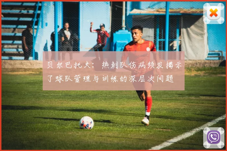 贝尔巴托夫：热刺队伤病频发揭示了球队管理与训练的深层次问题