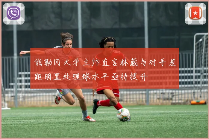 俄勒冈大学主帅直言林葳与对手差距明显处理球水平亟待提升