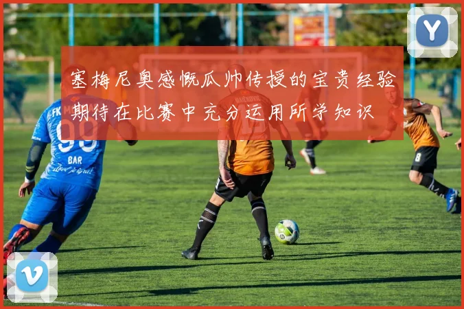 塞梅尼奥感慨瓜帅传授的宝贵经验期待在比赛中充分运用所学知识