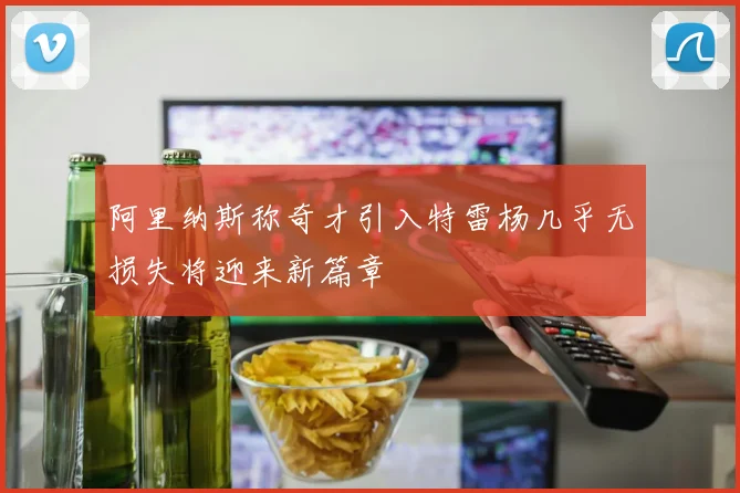 阿里纳斯称奇才引入特雷杨几乎无损失将迎来新篇章