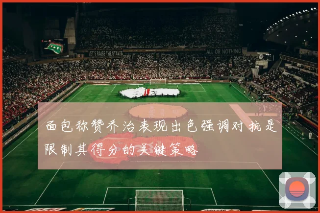 面包称赞乔治表现出色强调对抗是限制其得分的关键策略