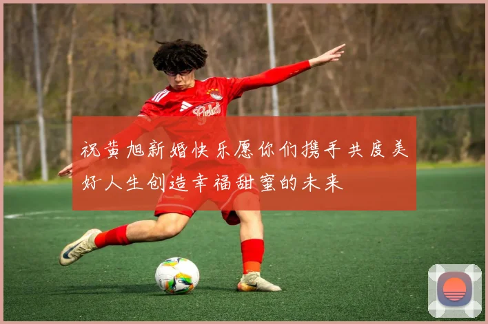 祝黄旭新婚快乐愿你们携手共度美好人生创造幸福甜蜜的未来