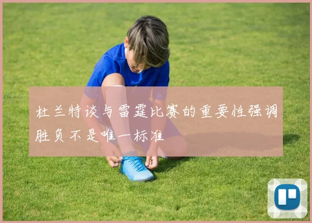 杜兰特谈与雷霆比赛的重要性强调胜负不是唯一标准