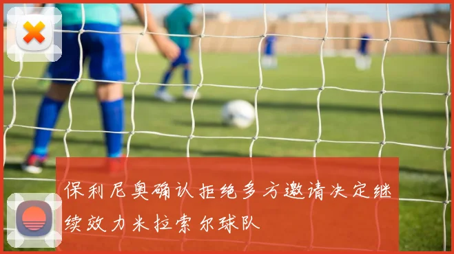 保利尼奥确认拒绝多方邀请决定继续效力米拉索尔球队