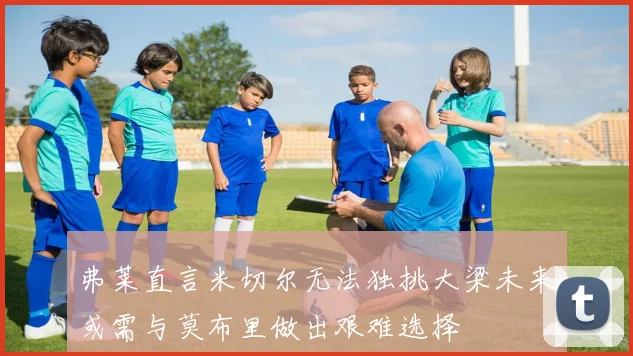 弗莱直言米切尔无法独挑大梁未来或需与莫布里做出艰难选择