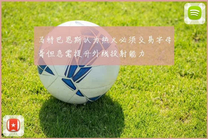 马特巴恩斯认为热火必须交易字母哥但急需提升外线投射能力