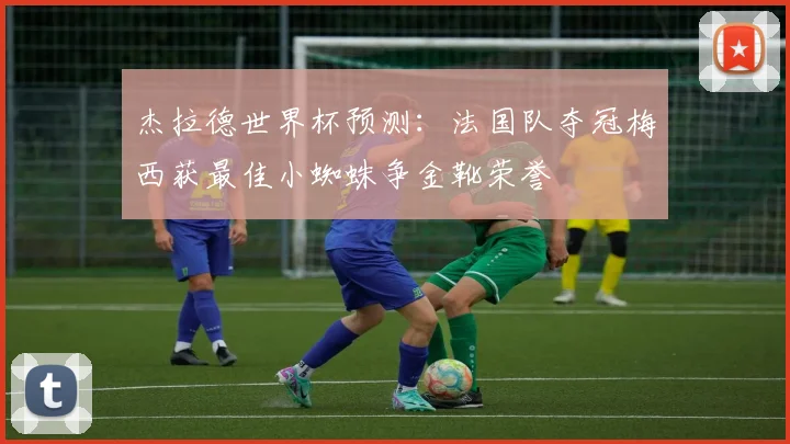杰拉德世界杯预测：法国队夺冠梅西获最佳小蜘蛛争金靴荣誉