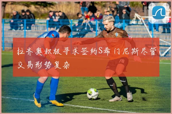 拉齐奥积极寻求签约S希门尼斯尽管交易形势复杂