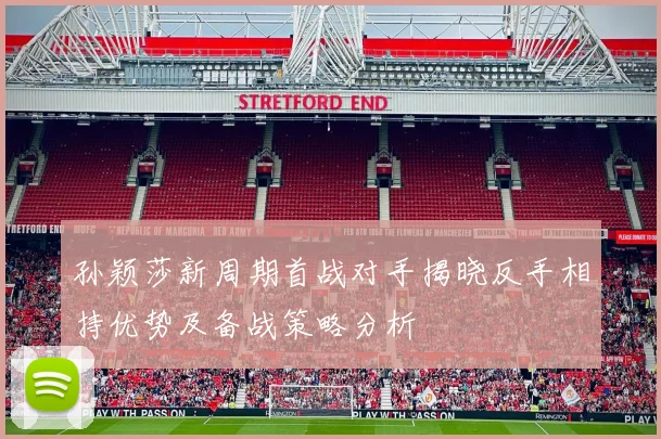 孙颖莎新周期首战对手揭晓反手相持优势及备战策略分析