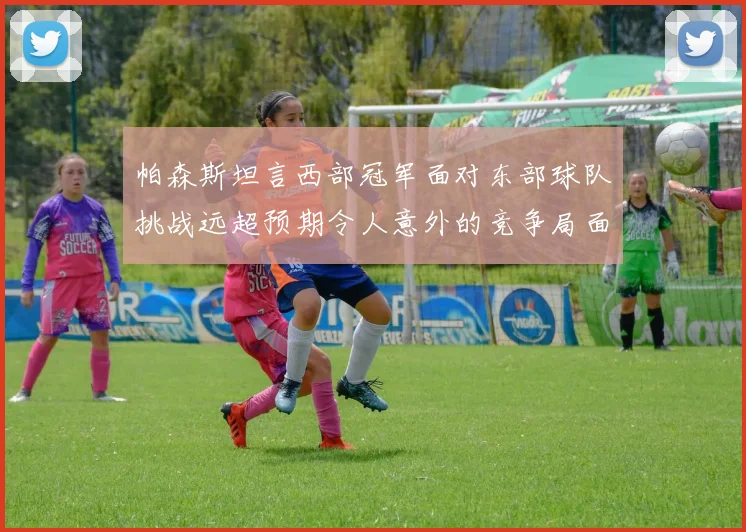 帕森斯坦言西部冠军面对东部球队挑战远超预期令人意外的竞争局面