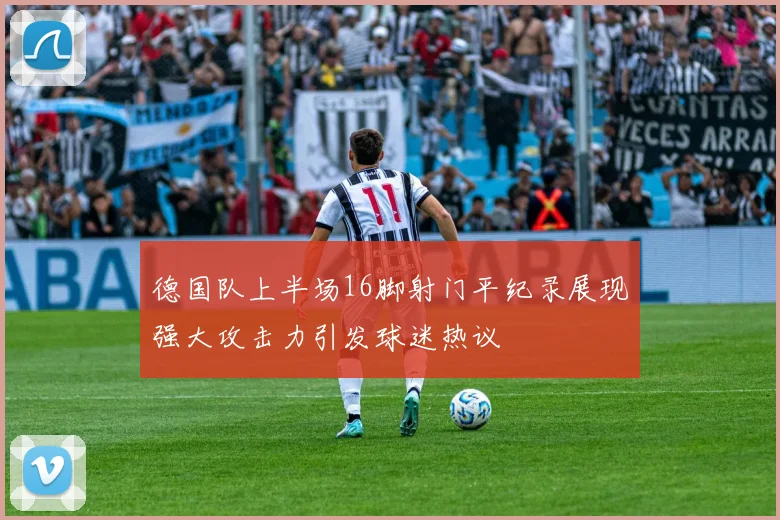 德国队上半场16脚射门平纪录展现强大攻击力引发球迷热议