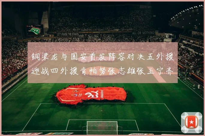 铜梁龙与国安首发阵容对决五外援迎战四外援肯帕努张志雄张玉宁齐上阵
