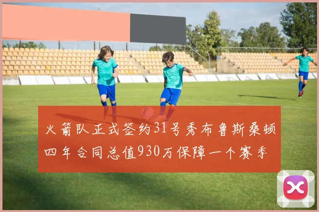 火箭队正式签约31号秀布鲁斯桑顿四年合同总值930万保障一个赛季
