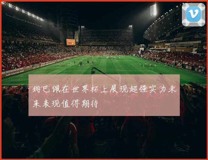 姆巴佩在世界杯上展现超强实力未来表现值得期待
