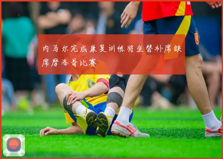 内马尔完成康复训练将坐替补席缺席摩洛哥比赛