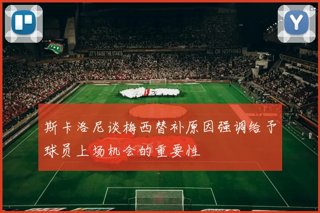 斯卡洛尼谈梅西替补原因强调给予球员上场机会的重要性