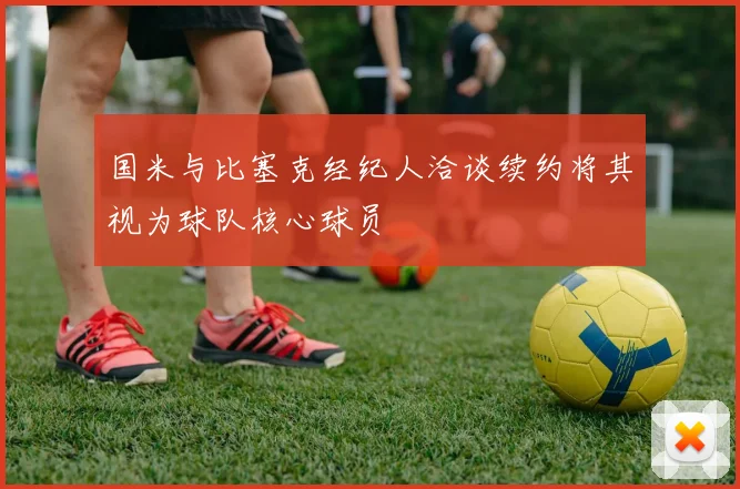 国米与比塞克经纪人洽谈续约将其视为球队核心球员