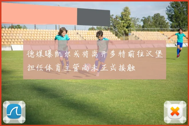 德媒曝凯尔或将离开多特前往汉堡担任体育主管尚未正式接触