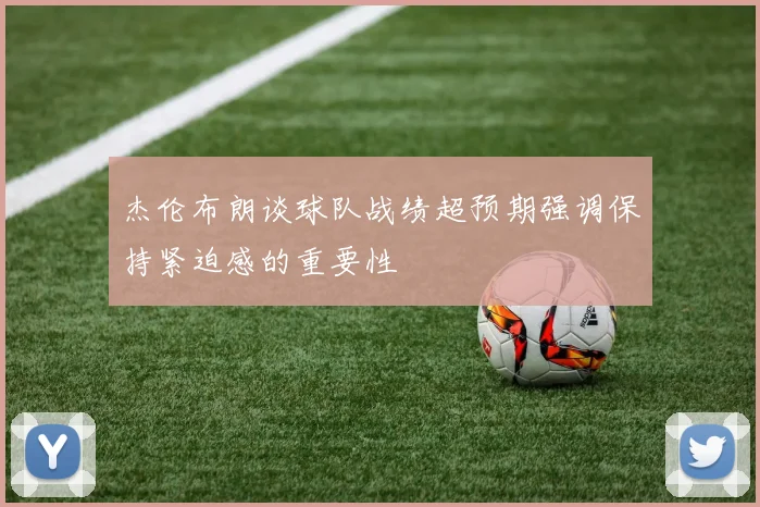 杰伦布朗谈球队战绩超预期强调保持紧迫感的重要性