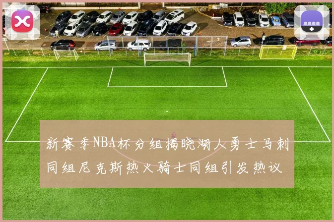 新赛季NBA杯分组揭晓湖人勇士马刺同组尼克斯热火骑士同组引发热议