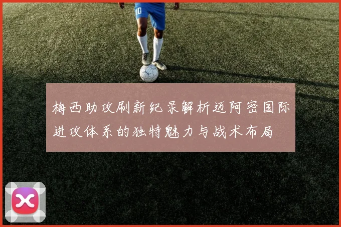 梅西助攻刷新纪录解析迈阿密国际进攻体系的独特魅力与战术布局