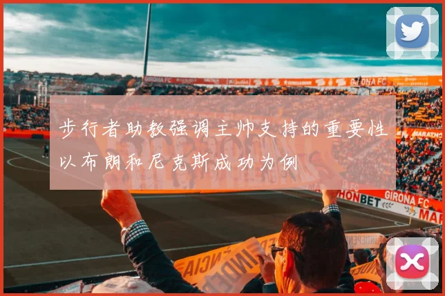 步行者助教强调主帅支持的重要性以布朗和尼克斯成功为例