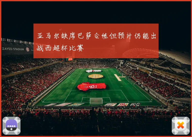 亚马尔缺席巴萨合练但预计仍能出战西超杯比赛
