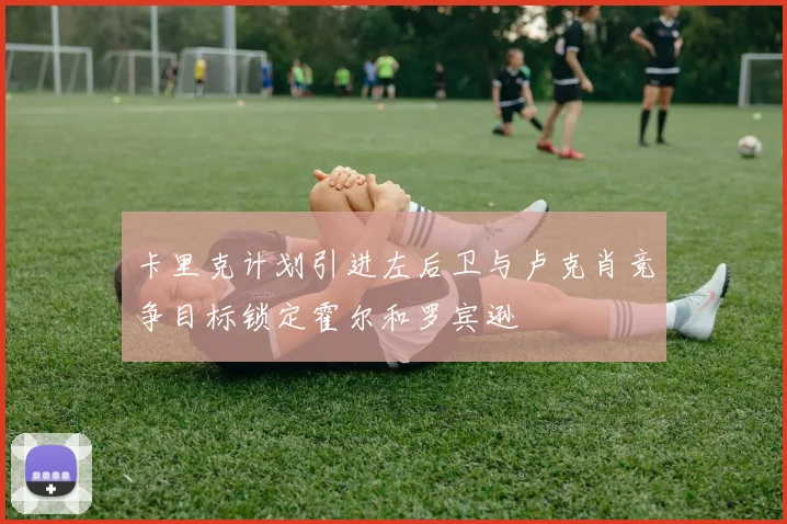 卡里克计划引进左后卫与卢克肖竞争目标锁定霍尔和罗宾逊