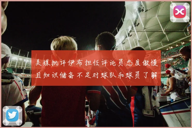 美媒批评伊布担任评论员态度傲慢且知识储备不足对球队和球员了解有限