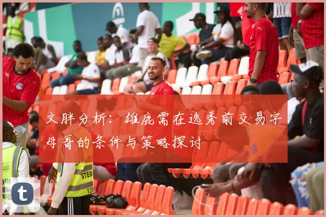 文胖分析:雄鹿需在选秀前交易字母哥的条件与策略探讨