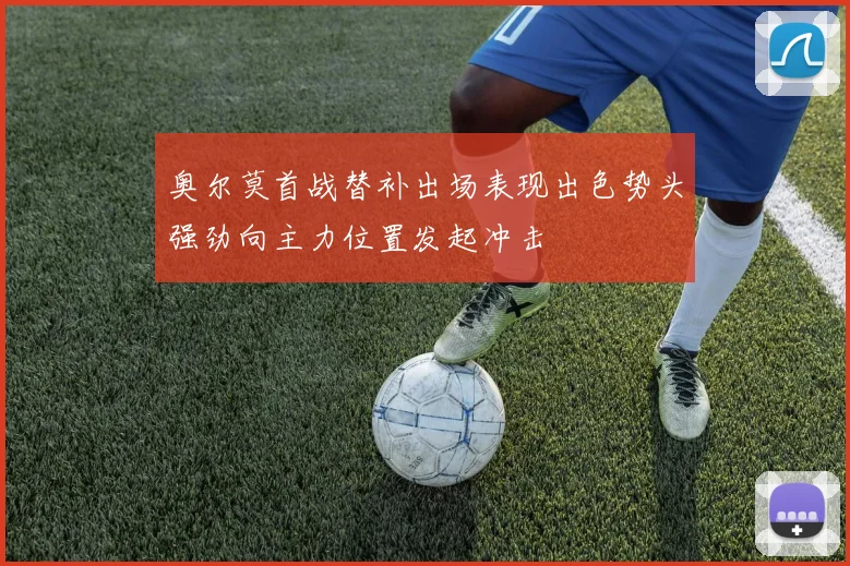 奥尔莫首战替补出场表现出色势头强劲向主力位置发起冲击
