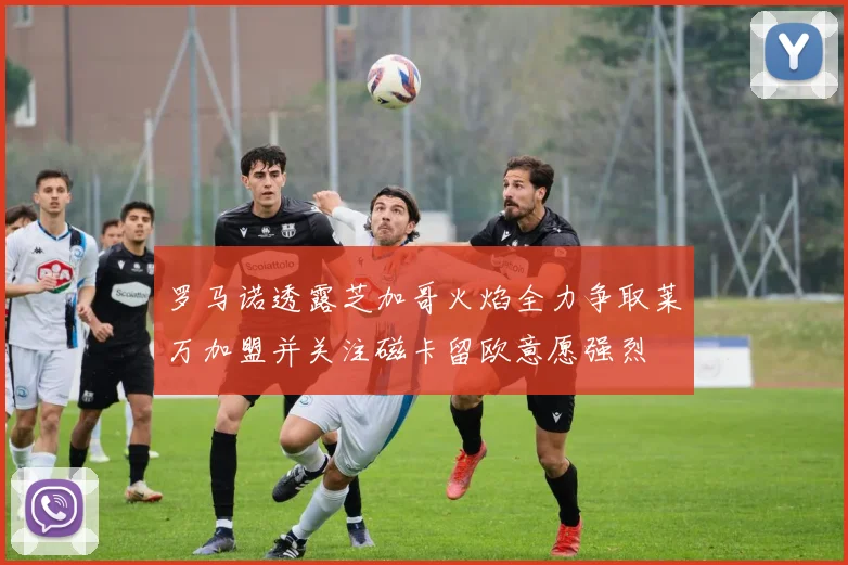 罗马诺透露芝加哥火焰全力争取莱万加盟并关注磁卡留欧意愿强烈