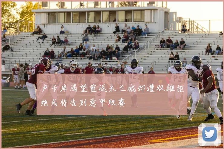 卢卡库渴望重返米兰城却遭双雄拒绝或将告别意甲联赛