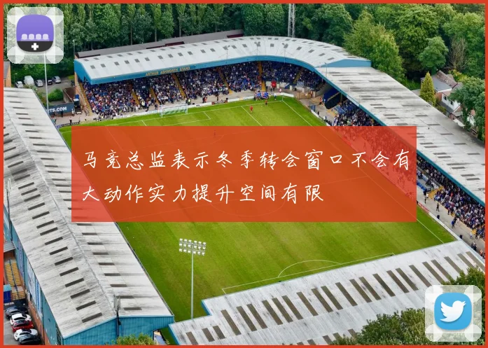 马竞总监表示冬季转会窗口不会有大动作实力提升空间有限