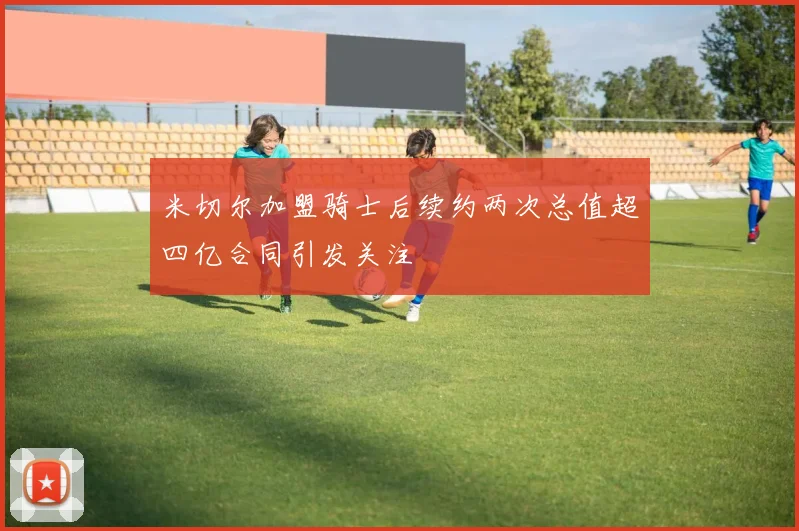 米切尔加盟骑士后续约两次总值超四亿合同引发关注