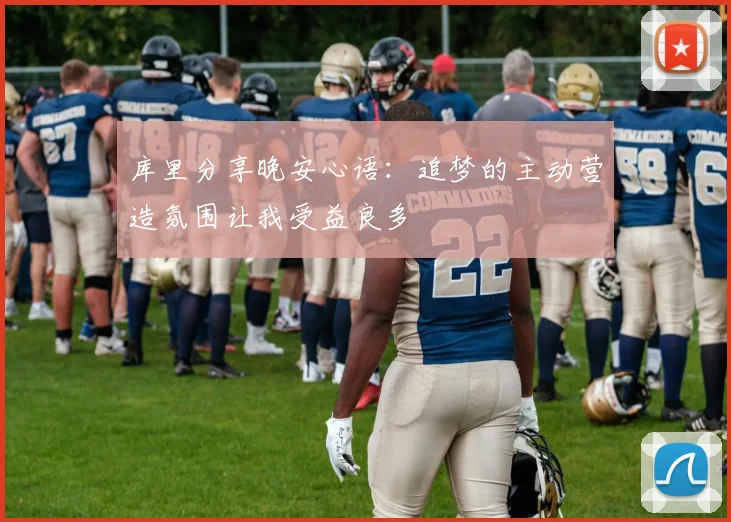 库里分享晚安心语：追梦的主动营造氛围让我受益良多