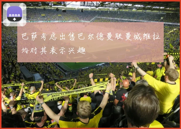 巴萨考虑出售巴尔德曼联曼城维拉均对其表示兴趣