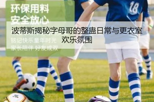 波蒂斯揭秘字母哥的整蛊日常与更衣室欢乐氛围 - MilanSports
