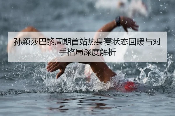 孙颖莎巴黎周期首站热身赛状态回暖与对手格局深度解析 - MilanSports