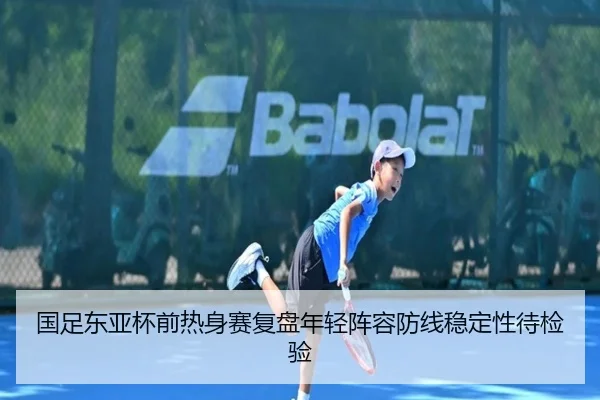 国足东亚杯前热身赛复盘年轻阵容防线稳定性待检验 - MilanSports